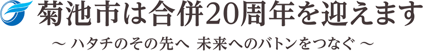 菊池市は合併20周年を迎えます～ハタチのその先へ　未来へのバトンをつなぐ～